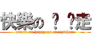 快樂の 趴 趴走 (attack on happy go everywhere)