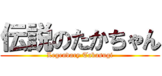 伝説のたかちゃん (Legendary Takasugi)