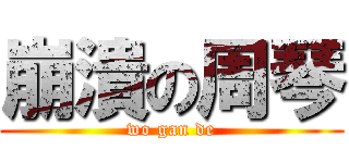 崩潰の周琴 (wo gan de)