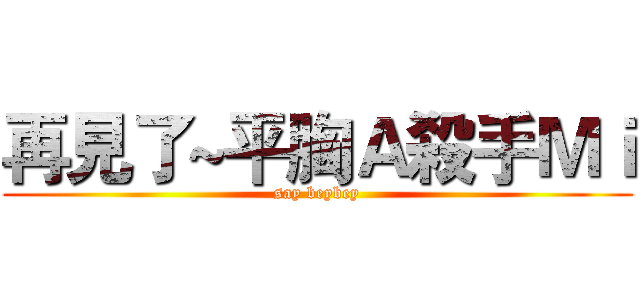 再見了~平胸Ａ殺手Ｍｉ (say beybey)