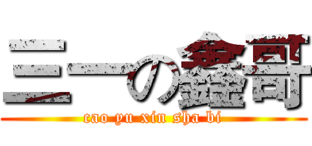 三一の鑫哥 (cao yu xin sha bi)