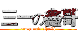 三一の鑫哥 (cao yu xin sha bi)