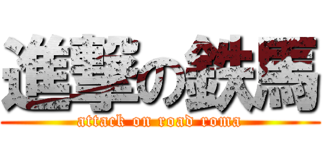 進撃の鉄馬 (attack on road roma)