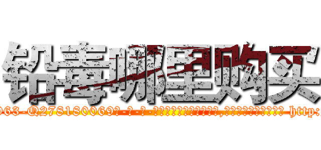 铅毒哪里购买 (铅毒哪里购买【电-186x2687x6963-Q278180069元-吉-药-业】我们做的是长期生意,靠的是老客户长期支持 http://sngk.net/oUI4uh
)