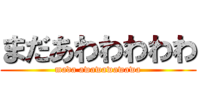 まだあわわわわわ (mada awawawawawa)