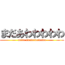 まだあわわわわわ (mada awawawawawa)