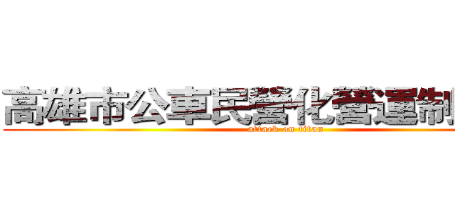 高雄市公車民營化營運制の探討 (attack on titan)