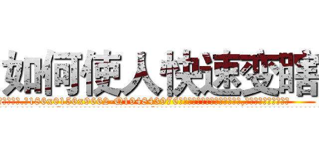 如何使人快速变瞎 (如何使人快速变瞎【电.话186x0156x9662-Q194843976林氏药业】我们做的是长期生意,靠的是老客户长期支持
参考消息网2月20日报道 韩媒称，“剩女多、离婚率高的城市，房价一定会上涨。”这是中国经济学家金岩石2016年12月参加在上海举行的房地产相关论坛时说的话。
)