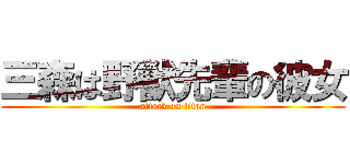 三森は野獣先輩の彼女 (attack on titan)