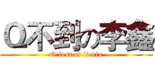 Ｑ不到の李鑫 (Q lost of li xin)