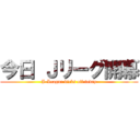 今日 Ｊリーグ開幕 (J-League kicks off today)