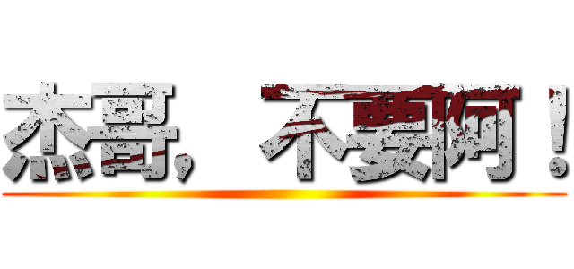 杰哥，不要阿！ ()