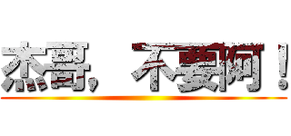 杰哥，不要阿！ ()