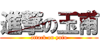 進撃の玉甫 (attack on yufu)