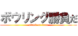 ボウリング勝負だ (attack on titan)
