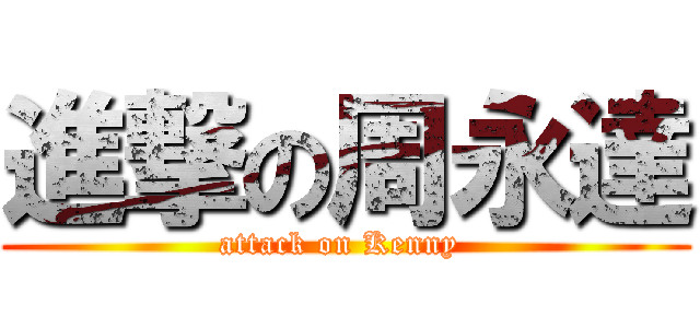 進撃の周永達 (attack on Kenny )