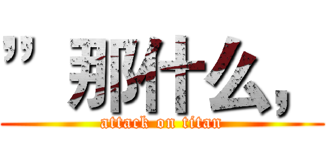 ”那什么， (attack on titan)