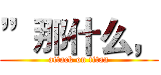 ”那什么， (attack on titan)