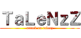 ＴａＬｅＮｚＺ (attack on talenz)