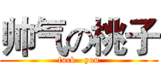 帅气の桃子 (fuck   you)