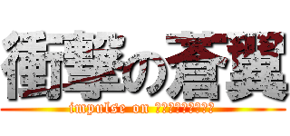 衝撃の蒼翼 (impulse on ｂｌｕｅｗｉｎｇｓ)
