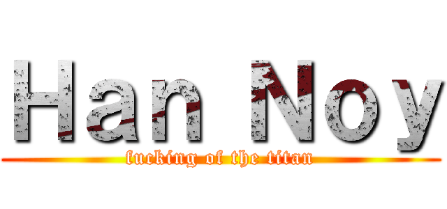 Ｈａｎ Ｎｏｙ (fucking of the titan)