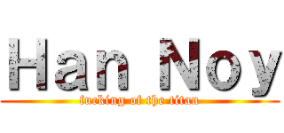 Ｈａｎ Ｎｏｙ (fucking of the titan)