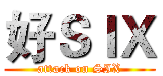 好ＳＩＸ (attack on SIX)