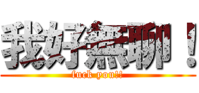 我好無聊！ (fuck you!!)