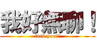 我好無聊！ (fuck you!!)