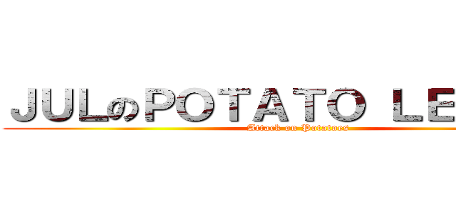 ＪＵＬのＰＯＴＡＴＯ ＬＥＧＩＯＮ (Attack on Potatoes)