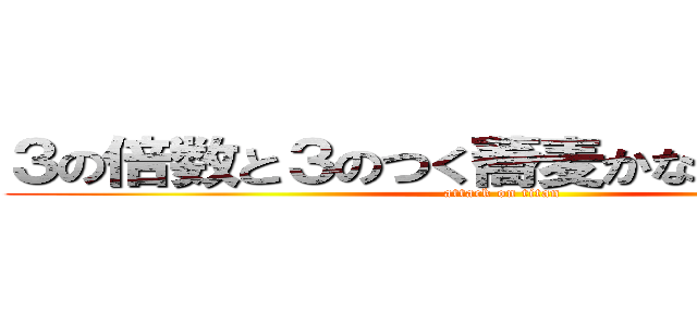 ３の倍数と３のつく蕎麦かな気を付けろ！ (attack on titan)
