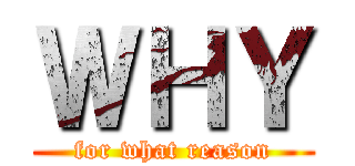 ＷＨＹ (for what reason)