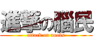 進撃の腦民 (attack on noobs)