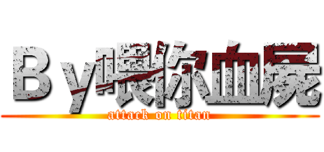 Ｂｙ喂你血屍 (attack on titan)