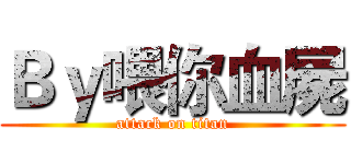 Ｂｙ喂你血屍 (attack on titan)