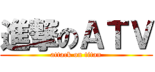 進撃のＡＴＶ (attack on titan)