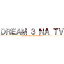 ＤＲＥＡＭ ３ ＮＡ ＴＶ (Dream 3 Not Active TV)