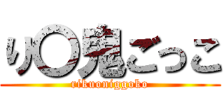 り〇鬼ごっこ (rikuoniggoko)