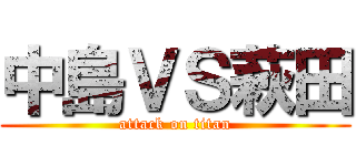 中島ＶＳ萩田 (attack on titan)