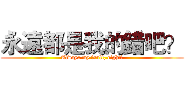 永遠都是我的錯吧？ (Always my fault, right?)
