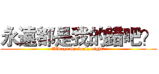 永遠都是我的錯吧？ (Always my fault, right?)