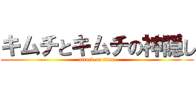 キムチとキムチの神隠し (attack on titan)