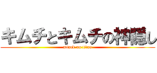 キムチとキムチの神隠し (attack on titan)