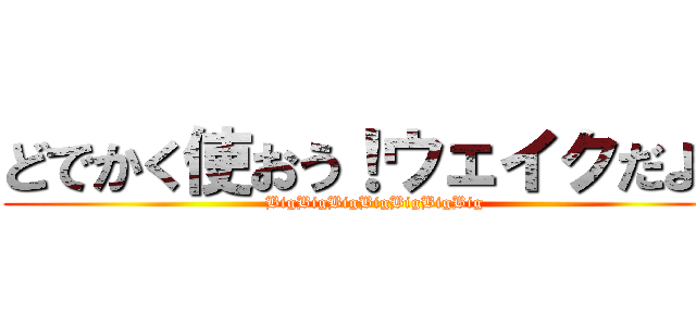 どでかく使おう！ウェイクだよ！ (BigBigBigBigBigBigBig)