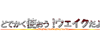 どでかく使おう！ウェイクだよ！ (BigBigBigBigBigBigBig)