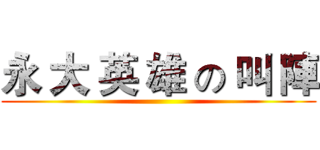 永 大 英 雄 の 叫 陣 ()