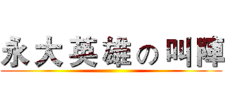 永 大 英 雄 の 叫 陣 ()