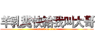 羊乳糞快給我叫大哥 (attack on titan)