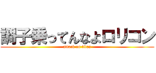 調子乗ってんなよロリコン (attack on titan)